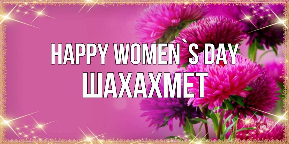 Greetings card с именем, ШАХАХМЕТ happy women`s day садовые цветы на 8 марта Greetings with text for free download 